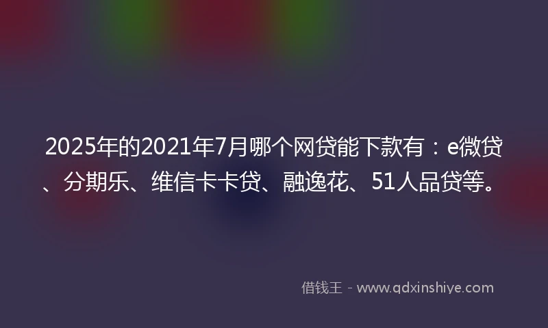 2025年的2021年7月哪个网贷能下款有：e微贷、分期乐、维信卡卡贷、融逸花、51人品贷等。