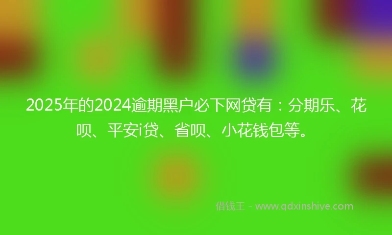 2025年的2024逾期黑户必下网贷有：分期乐、花呗、平安i贷、省呗、小花钱包等。