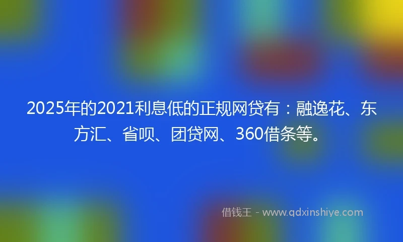2025年的2021利息低的正规网贷有：融逸花、东方汇、省呗、团贷网、360借条等。