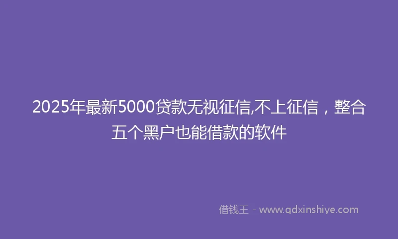 2025年最新5000贷款无视征信,不上征信，整合五个黑户也能借款的软件