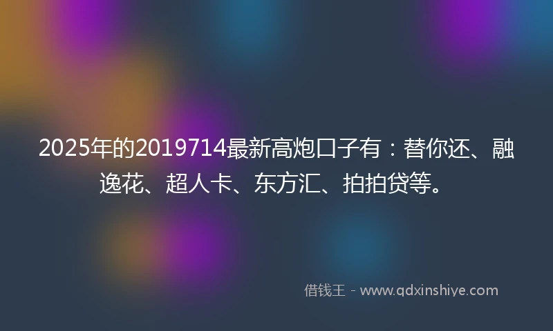 2025年的2019714最新高炮口子有：替你还、融逸花、超人卡、东方汇、拍拍贷等。