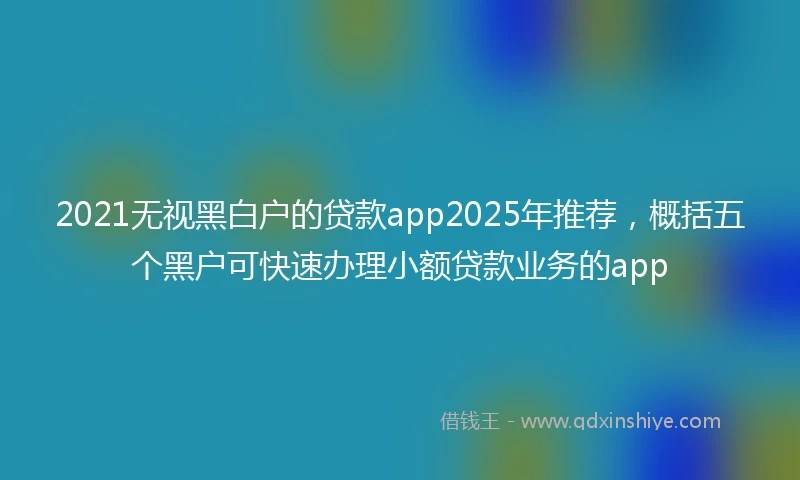 2021无视黑白户的贷款app2025年推荐，概括五个黑户可快速办理小额贷款业务的app