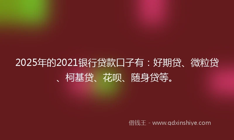 2025年的2021银行贷款口子有：好期贷、微粒贷、柯基贷、花呗、随身贷等。