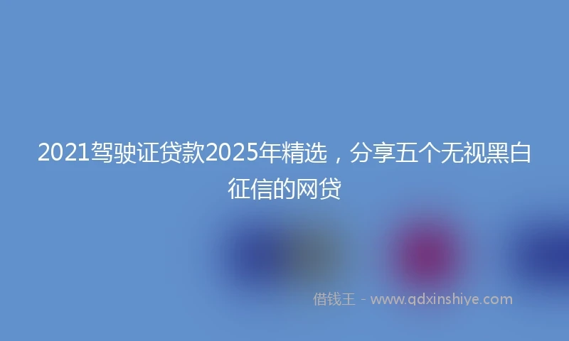 2021驾驶证贷款2025年精选，分享五个无视黑白征信的网贷