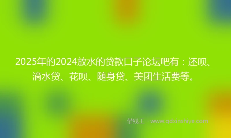 2025年的2024放水的贷款口子论坛吧有：还呗、滴水贷、花呗、随身贷、美团生活费等。