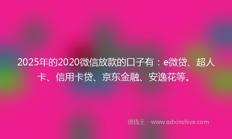 2025年的2020微信放款的口子有：e微贷、超人卡、信用卡贷、京东金融、安逸花等。