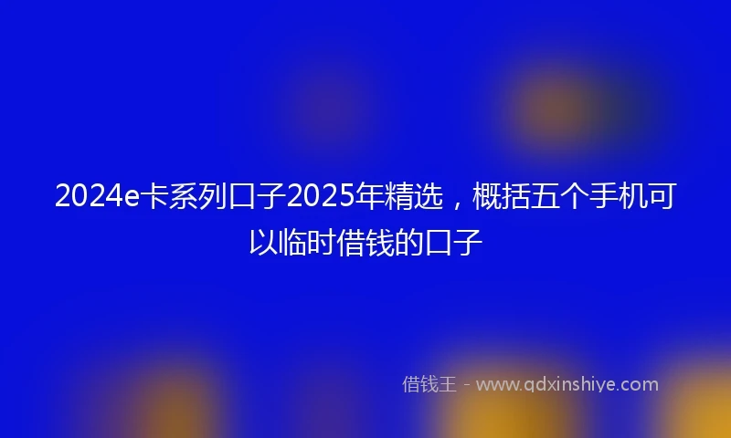 2024e卡系列口子2025年精选，概括五个手机可以临时借钱的口子