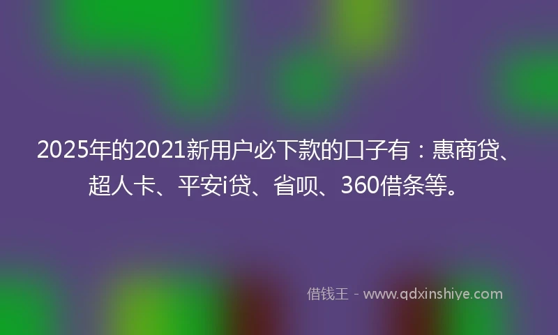 2025年的2021新用户必下款的口子有：惠商贷、超人卡、平安i贷、省呗、360借条等。