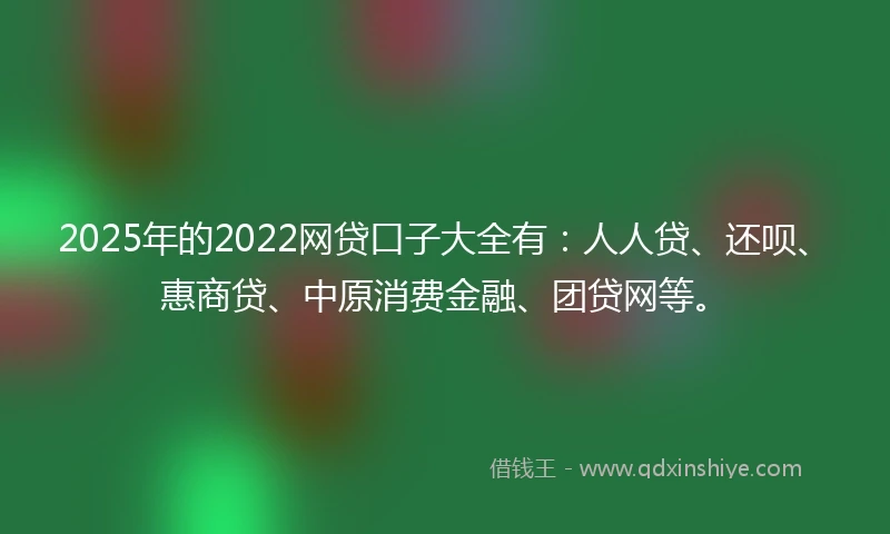 2025年的2022网贷口子大全有：人人贷、还呗、惠商贷、中原消费金融、团贷网等。