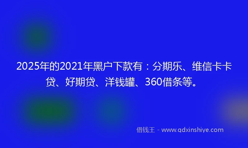 2025年的2021年黑户下款有：分期乐、维信卡卡贷、好期贷、洋钱罐、360借条等。