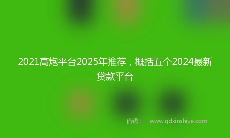 2021高炮平台2025年推荐，概括五个2024最新贷款平台
