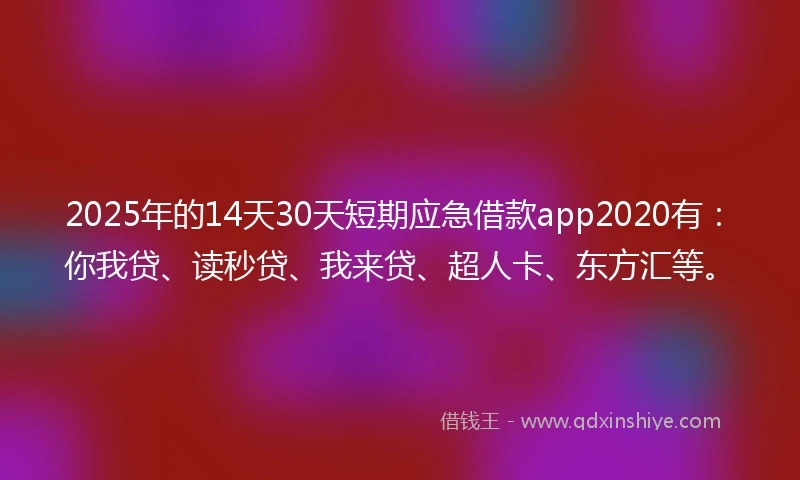 2025年的14天30天短期应急借款app2020有：你我贷、读秒贷、我来贷、超人卡、东方汇等。