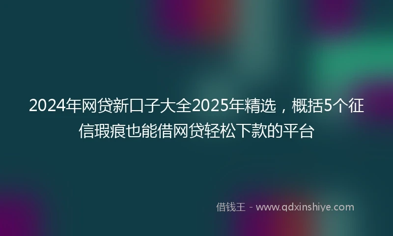 2024年网贷新口子大全2025年精选，概括5个征信瑕疵也能借网贷轻松下款的平台