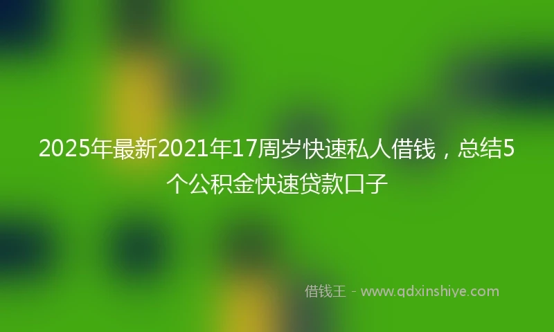 2025年最新2021年17周岁快速私人借钱，总结5个公积金快速贷款口子