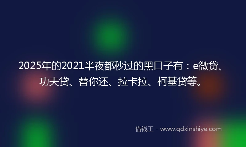 2025年的2021半夜都秒过的黑口子有：e微贷、功夫贷、替你还、拉卡拉、柯基贷等。