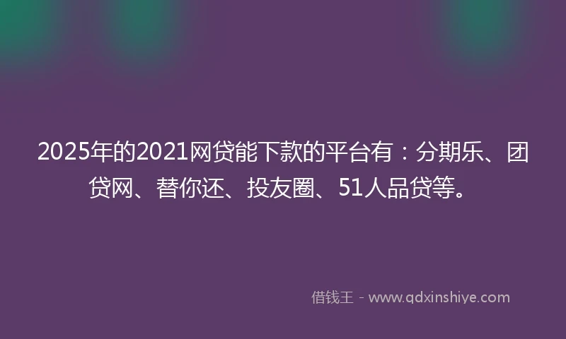 2025年的2021网贷能下款的平台有：分期乐、团贷网、替你还、投友圈、51人品贷等。
