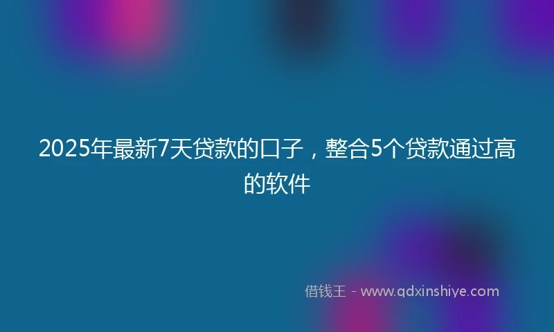2025年最新7天贷款的口子，整合5个贷款通过高的软件