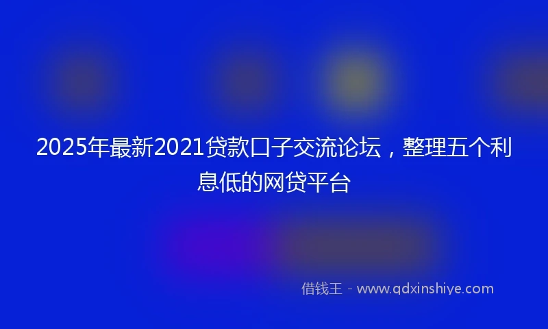 2025年最新2021贷款口子交流论坛，整理五个利息低的网贷平台