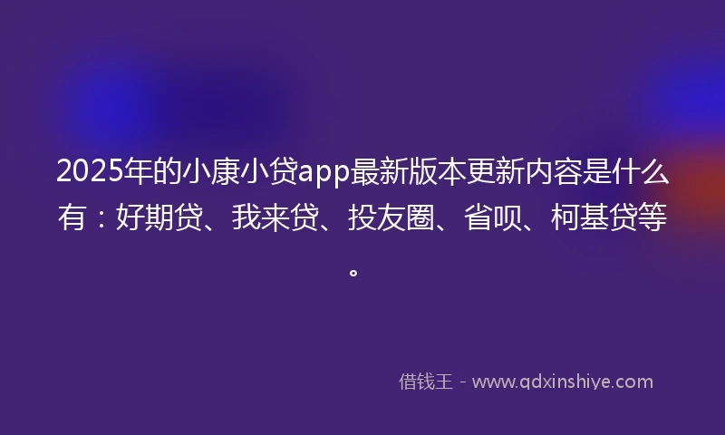 2025年的小康小贷app最新版本更新内容是什么有：好期贷、我来贷、投友圈、省呗、柯基贷等。