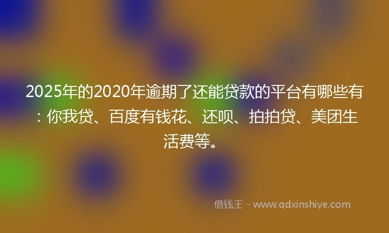 2025年的2020年逾期了还能贷款的平台有哪些有：你我贷、百度有钱花、还呗、拍拍贷、美团生活费等。