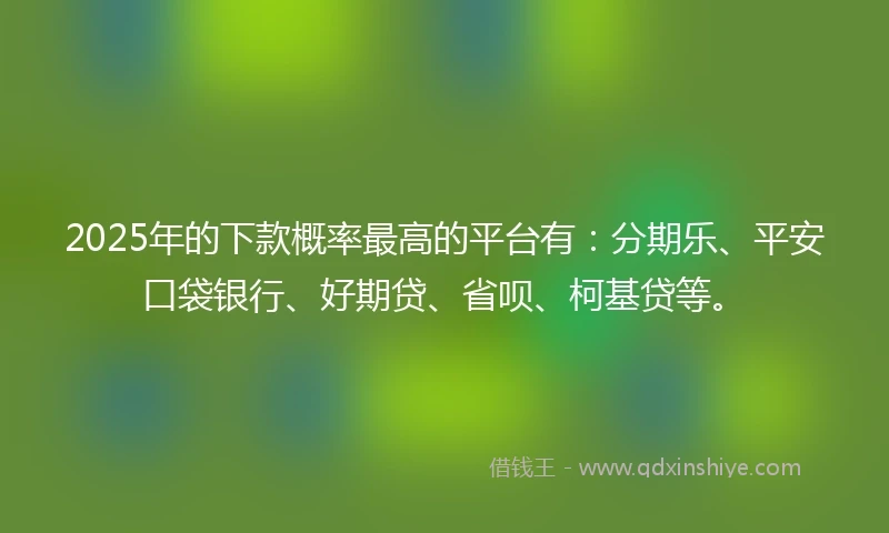 2025年的下款概率最高的平台有：分期乐、平安口袋银行、好期贷、省呗、柯基贷等。