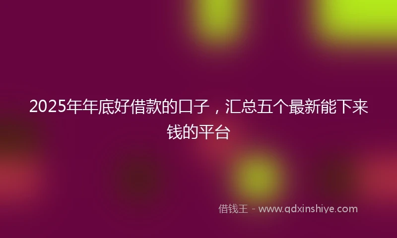2025年年底好借款的口子，汇总五个最新能下来钱的平台