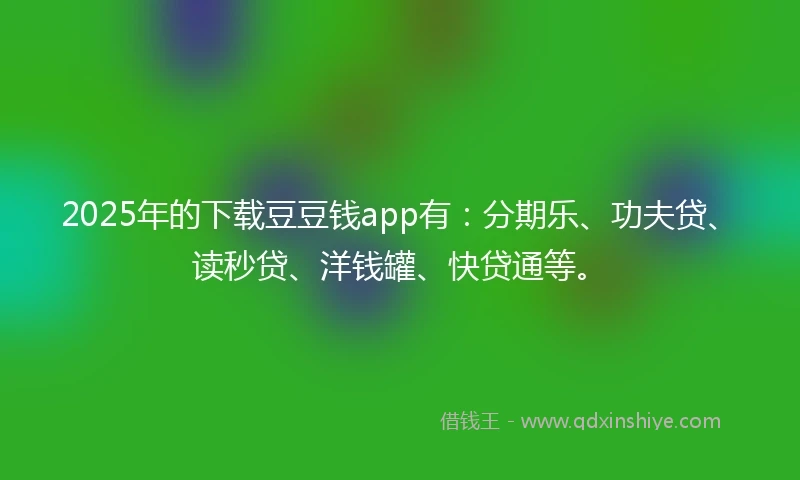 2025年的下载豆豆钱app有：分期乐、功夫贷、读秒贷、洋钱罐、快贷通等。