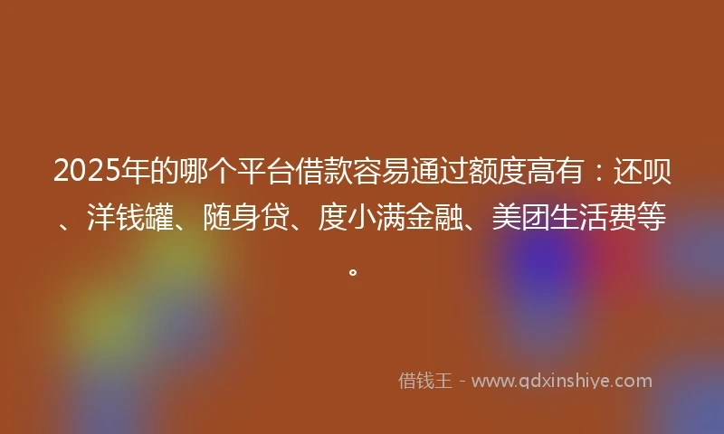 2025年的哪个平台借款容易通过额度高有：还呗、洋钱罐、随身贷、度小满金融、美团生活费等。