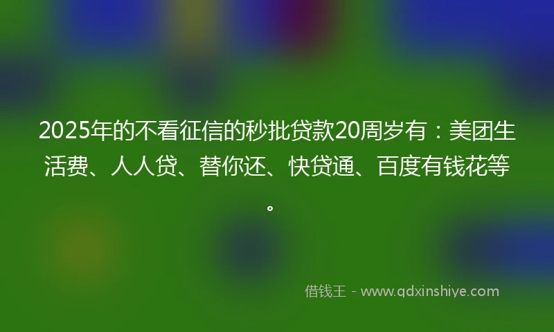 2025年的不看征信的秒批贷款20周岁有：美团生活费、人人贷、替你还、快贷通、百度有钱花等。