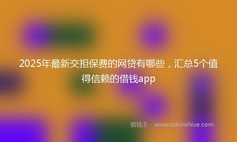 2025年最新交担保费的网贷有哪些，汇总5个值得信赖的借钱app
