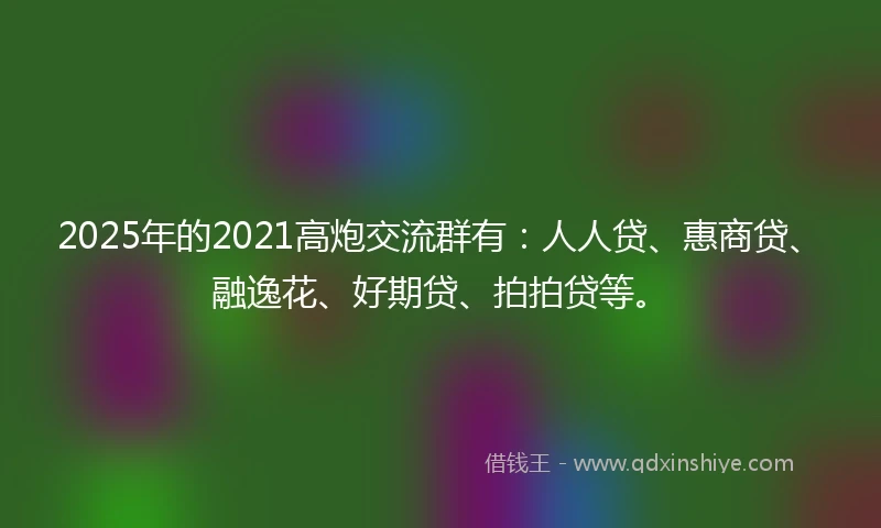 2025年的2021高炮交流群有：人人贷、惠商贷、融逸花、好期贷、拍拍贷等。