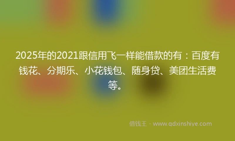 2025年的2021跟信用飞一样能借款的有：百度有钱花、分期乐、小花钱包、随身贷、美团生活费等。