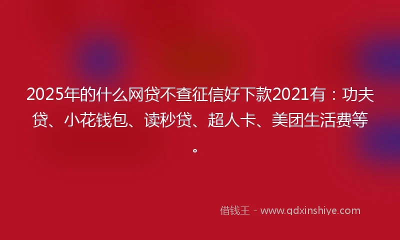 2025年的什么网贷不查征信好下款2021有：功夫贷、小花钱包、读秒贷、超人卡、美团生活费等。