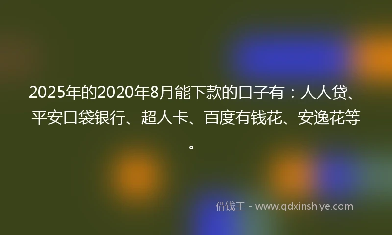 2025年的2020年8月能下款的口子有：人人贷、平安口袋银行、超人卡、百度有钱花、安逸花等。