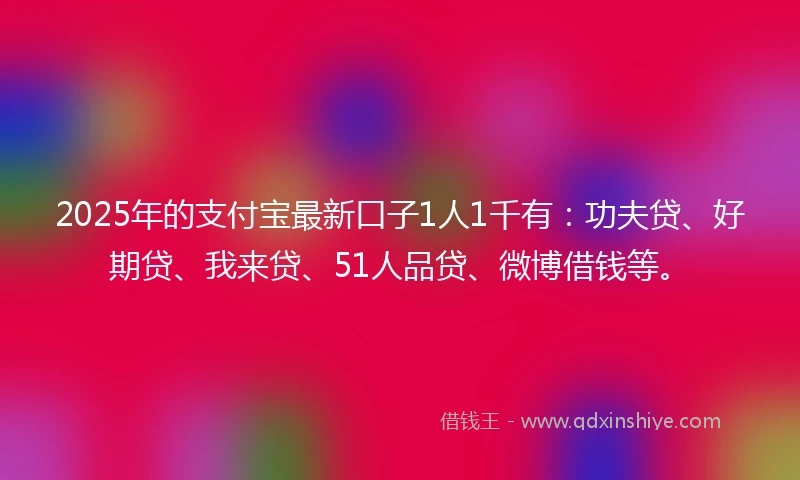 2025年的支付宝最新口子1人1千有：功夫贷、好期贷、我来贷、51人品贷、微博借钱等。