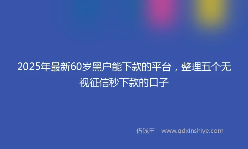 2025年最新60岁黑户能下款的平台，整理五个无视征信秒下款的口子