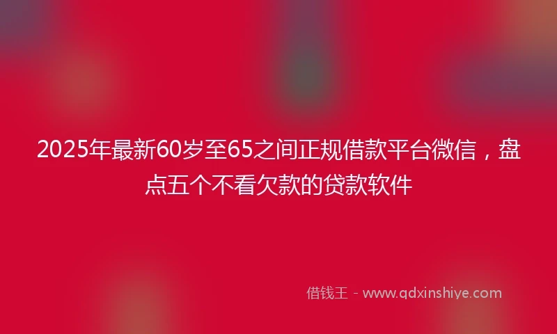 2025年最新60岁至65之间正规借款平台微信，盘点五个不看欠款的贷款软件