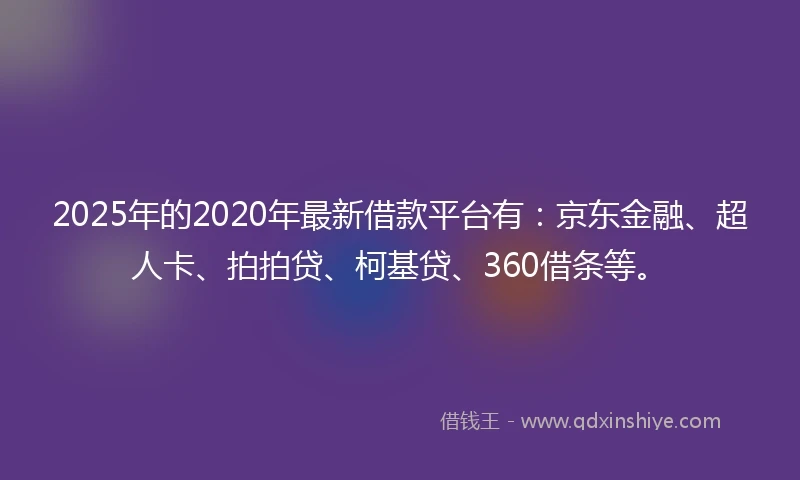 2025年的2020年最新借款平台有：京东金融、超人卡、拍拍贷、柯基贷、360借条等。