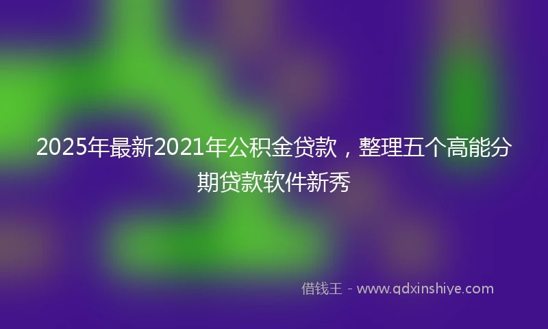 2025年最新2021年公积金贷款，整理五个高能分期贷款软件新秀