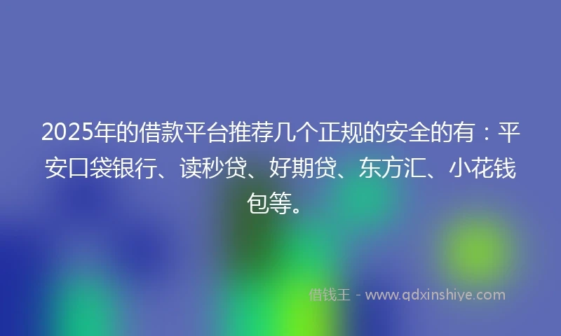 2025年的借款平台推荐几个正规的安全的有：平安口袋银行、读秒贷、好期贷、东方汇、小花钱包等。
