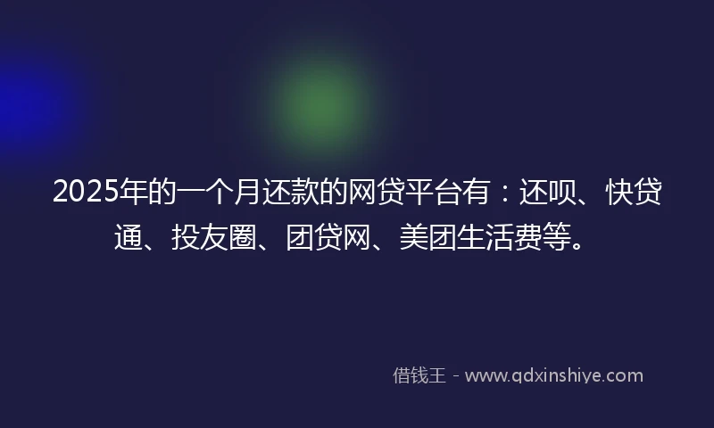 2025年的一个月还款的网贷平台有：还呗、快贷通、投友圈、团贷网、美团生活费等。