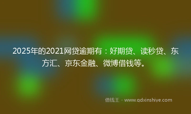 2025年的2021网贷逾期有：好期贷、读秒贷、东方汇、京东金融、微博借钱等。