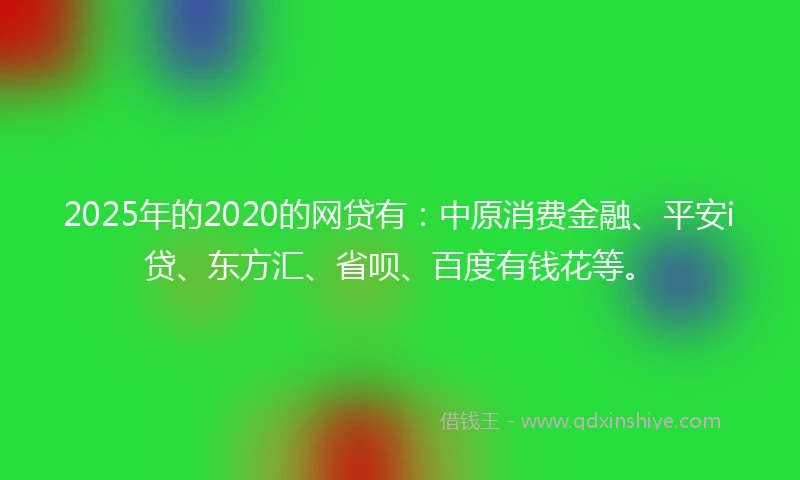 2025年的2020的网贷有：中原消费金融、平安i贷、东方汇、省呗、百度有钱花等。