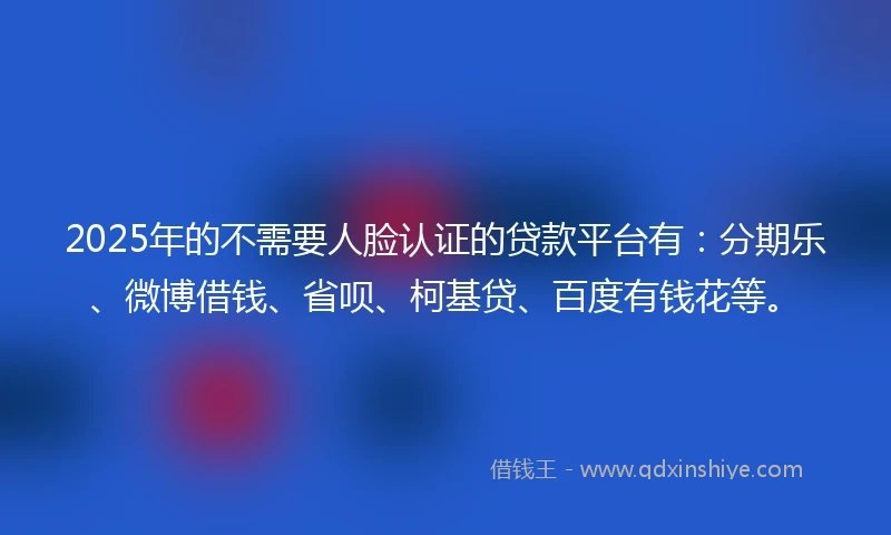 2025年的不需要人脸认证的贷款平台有:分期乐、微博借钱、省呗、柯基贷、百度有钱花等。