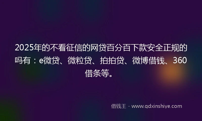 2025年的不看征信的网贷百分百下款安全正规的吗有：e微贷、微粒贷、拍拍贷、微博借钱、360借条等。
