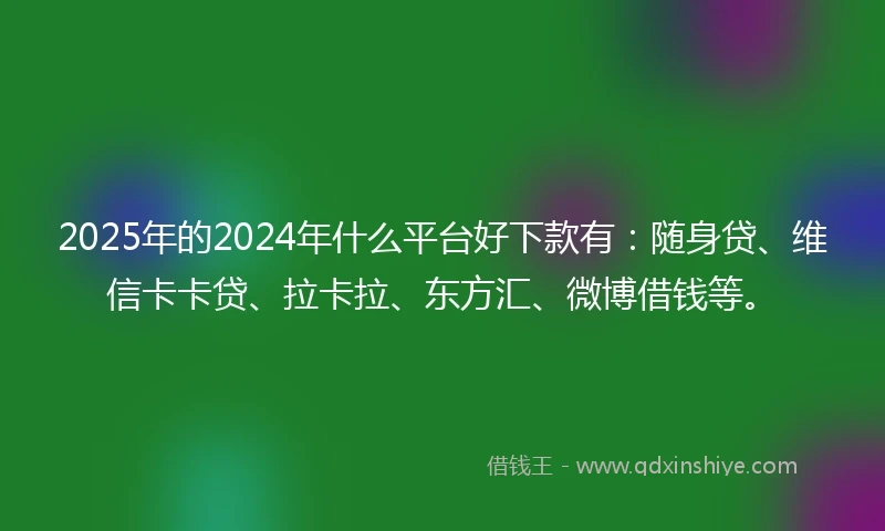 2025年的2024年什么平台好下款有：随身贷、维信卡卡贷、拉卡拉、东方汇、微博借钱等。