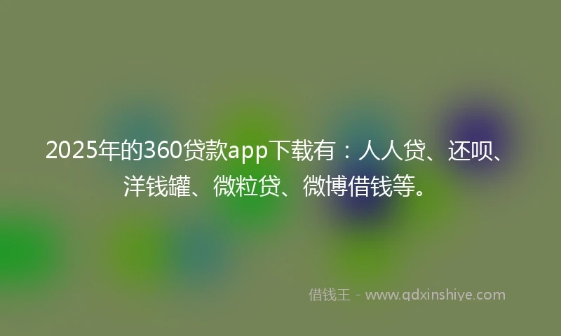 2025年的360贷款app下载有：人人贷、还呗、洋钱罐、微粒贷、微博借钱等。