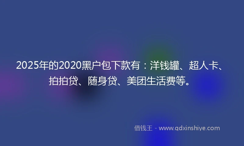 2025年的2020黑户包下款有：洋钱罐、超人卡、拍拍贷、随身贷、美团生活费等。