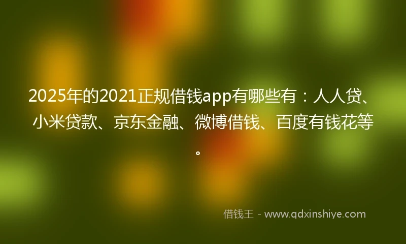 2025年的2021正规借钱app有哪些有：人人贷、小米贷款、京东金融、微博借钱、百度有钱花等。