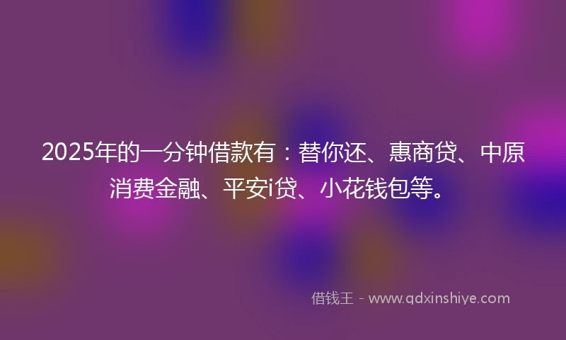 2025年的一分钟借款有：替你还、惠商贷、中原消费金融、平安i贷、小花钱包等。